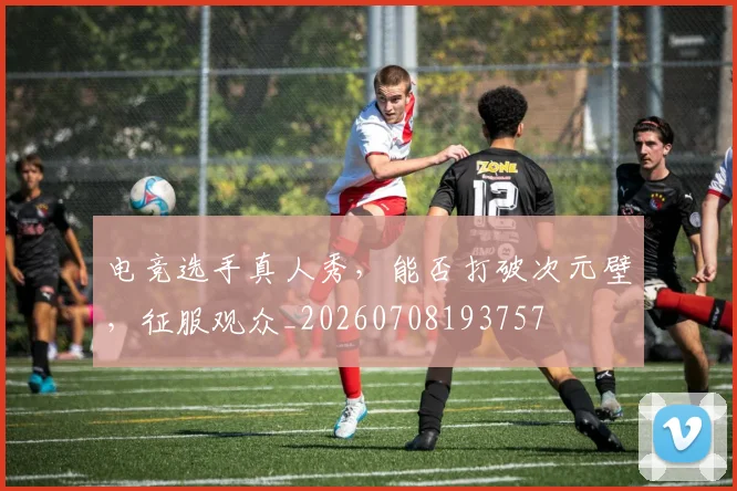 电竞选手真人秀,能否打破次元壁,征服观众_20260708193757
