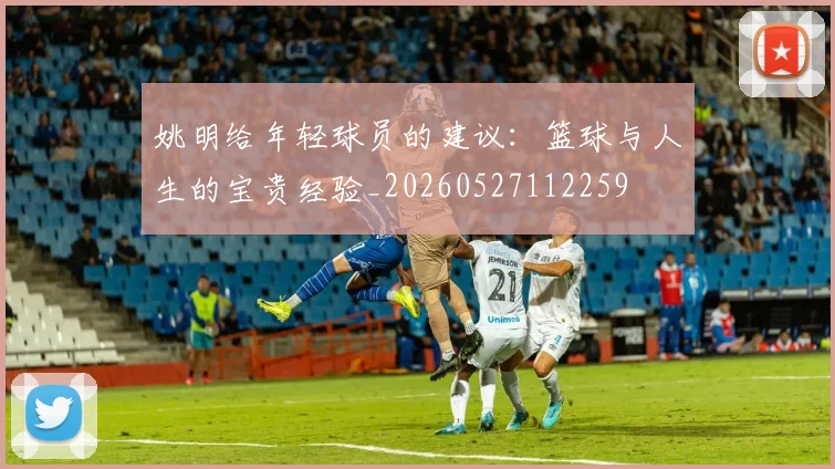 姚明给年轻球员的建议:篮球与人生的宝贵经验_20260527112259