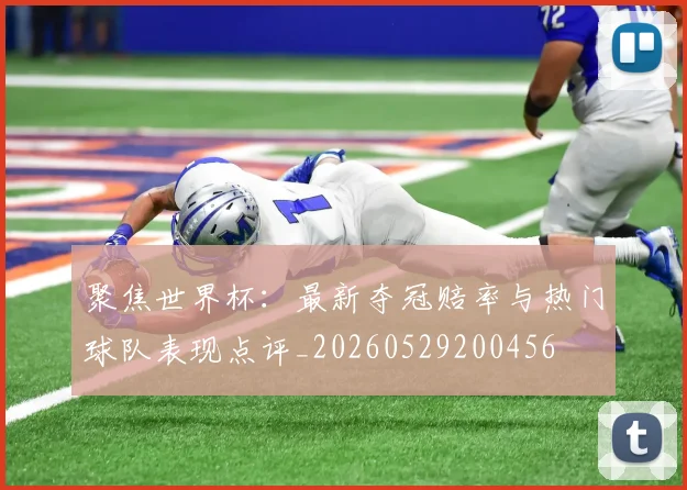 聚焦世界杯:最新夺冠赔率与热门球队表现点评_20260529200456
