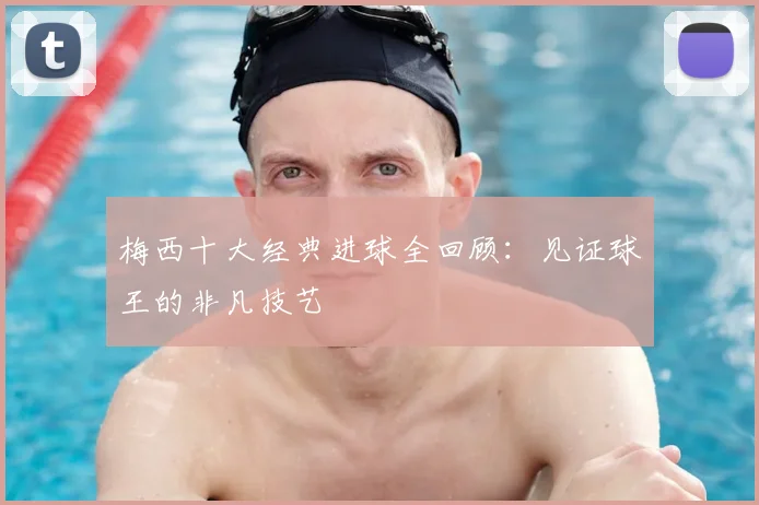 梅西十大经典进球全回顾:见证球王的非凡技艺