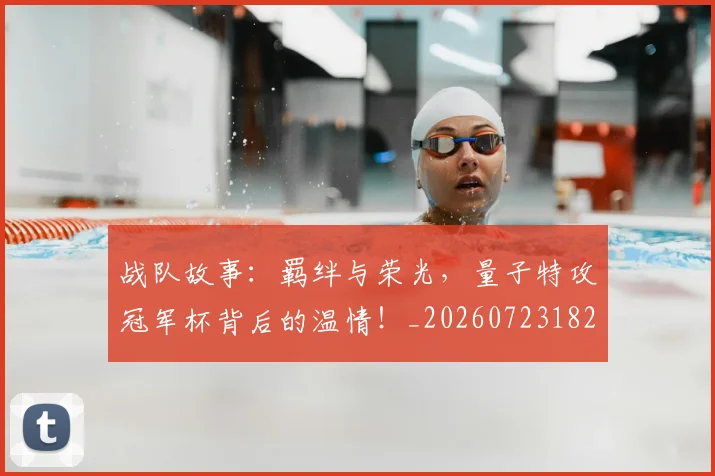 战队故事:羁绊与荣光,量子特攻冠军杯背后的温情!_20260723182010