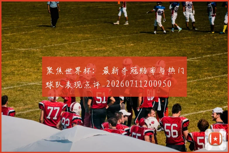 聚焦世界杯:最新夺冠赔率与热门球队表现点评_20260711200950